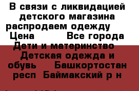 В связи с ликвидацией детского магазина распродаем одежду!!! › Цена ­ 500 - Все города Дети и материнство » Детская одежда и обувь   . Башкортостан респ.,Баймакский р-н